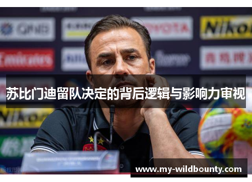苏比门迪留队决定的背后逻辑与影响力审视 苏比门迪留队决定的背后逻辑与影响力审视