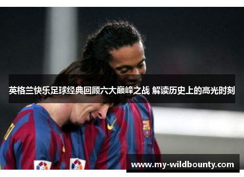 英格兰快乐足球经典回顾六大巅峰之战 解读历史上的高光时刻 英格兰快乐足球经典回顾六大巅峰之战 解读历史上的高光时刻