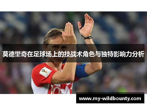 莫德里奇在足球场上的技战术角色与独特影响力分析 莫德里奇在足球场上的技战术角色与独特影响力分析