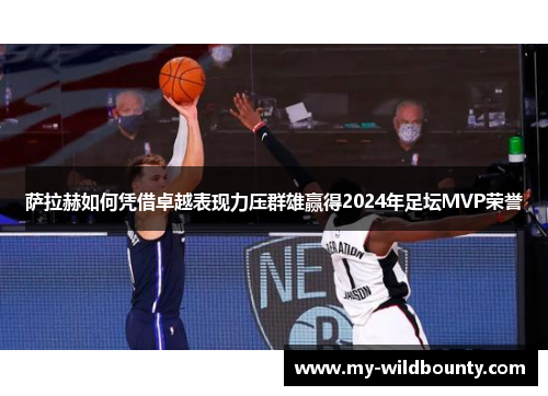 萨拉赫如何凭借卓越表现力压群雄赢得2024年足坛MVP荣誉 萨拉赫如何凭借卓越表现力压群雄赢得2024年足坛MVP荣誉