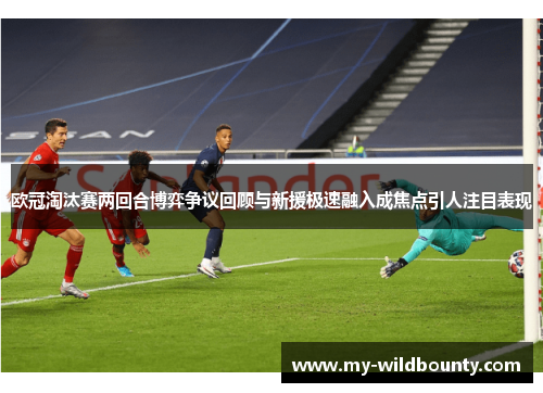 欧冠淘汰赛两回合博弈争议回顾与新援极速融入成焦点引人注目表现 欧冠淘汰赛两回合博弈争议回顾与新援极速融入成焦点引人注目表现