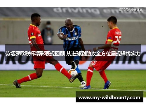 劳塔罗欧联杯精彩表现回顾 从进球到助攻全方位展现锋线实力