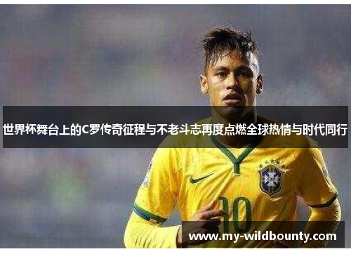 世界杯舞台上的C罗传奇征程与不老斗志再度点燃全球热情与时代同行 世界杯舞台上的C罗传奇征程与不老斗志再度点燃全球热情与时代同行