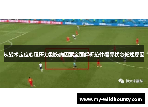 从战术定位心理压力到伤病因素全面解析拉什福德状态低迷原因 从战术定位心理压力到伤病因素全面解析拉什福德状态低迷原因