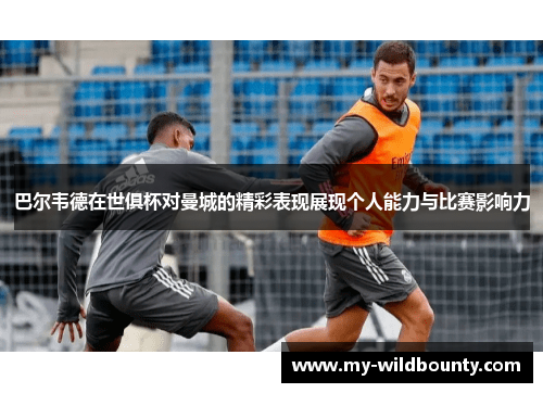 巴尔韦德在世俱杯对曼城的精彩表现展现个人能力与比赛影响力
