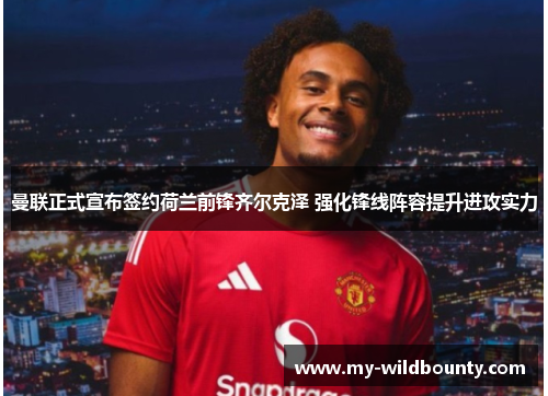 曼联正式宣布签约荷兰前锋齐尔克泽 强化锋线阵容提升进攻实力