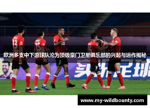 欧洲多支中下游球队沦为顶级豪门卫星俱乐部的兴起与运作揭秘