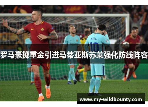 罗马豪掷重金引进马蒂亚斯苏莱强化防线阵容 罗马豪掷重金引进马蒂亚斯苏莱强化防线阵容