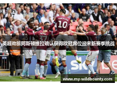 英超劲旅阿斯顿维拉确认获得欧冠席位迎来新赛季挑战
