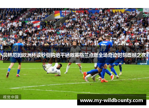 贝林厄姆欧洲杯读秒倒钩绝平拯救英格兰点燃全场奇迹时刻震撼之夜