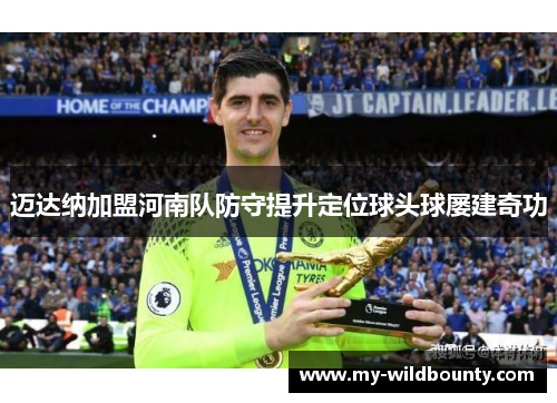 迈达纳加盟河南队防守提升定位球头球屡建奇功 迈达纳加盟河南队防守提升定位球头球屡建奇功