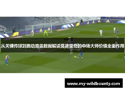 从关键传球到跑动覆盖数据解读莫德里奇的中场大师价值全面作用 从关键传球到跑动覆盖数据解读莫德里奇的中场大师价值全面作用