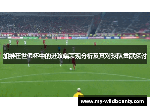 加维在世俱杯中的进攻端表现分析及其对球队贡献探讨