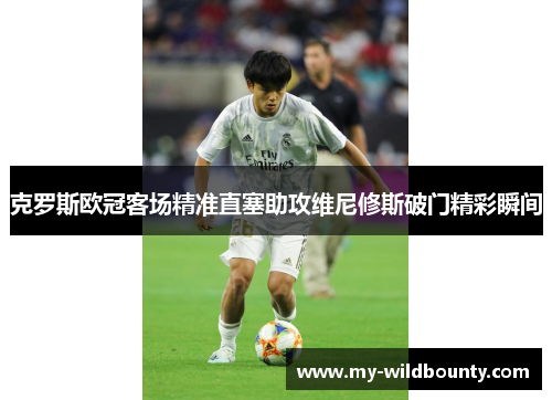 克罗斯欧冠客场精准直塞助攻维尼修斯破门精彩瞬间 克罗斯欧冠客场精准直塞助攻维尼修斯破门精彩瞬间