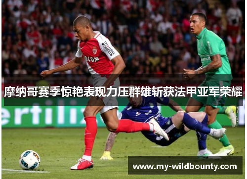摩纳哥赛季惊艳表现力压群雄斩获法甲亚军荣耀