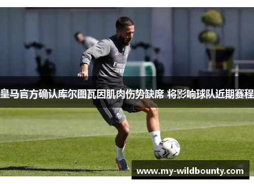 皇马官方确认库尔图瓦因肌肉伤势缺席 将影响球队近期赛程