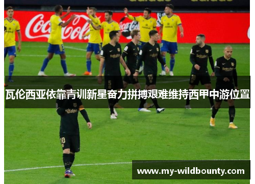 瓦伦西亚依靠青训新星奋力拼搏艰难维持西甲中游位置