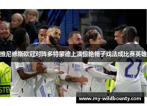 维尼修斯欧冠对阵多特蒙德上演惊艳帽子戏法成比赛英雄