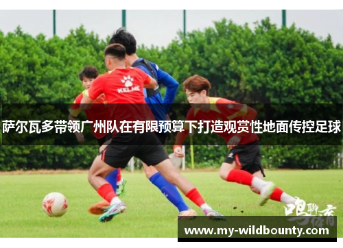 萨尔瓦多带领广州队在有限预算下打造观赏性地面传控足球