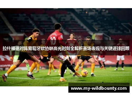 拉什福德对阵葡萄牙欧协联高光时刻全解析赛场表现与关键进球回顾