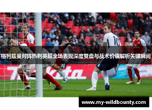 格列兹曼对阵热刺英超全场表现深度复盘与战术价值解析关键瞬间