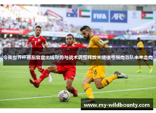 今夜世界杯赛后复盘出线形势与战术调整释放关键信号指向各队未来走向