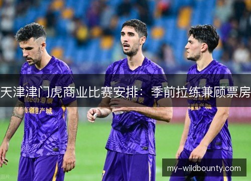 天津津门虎商业比赛安排:季前拉练兼顾票房 天津津门虎商业比赛安排:季前拉练兼顾票房
