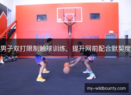 男子双打限制触球训练,提升网前配合默契度 男子双打限制触球训练,提升网前配合默契度