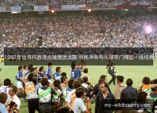 1982年世界杯西德点球淘汰法国 长传冲吊与头球攻门撑起一场经典