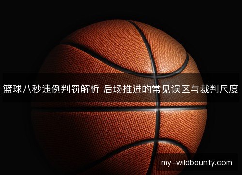 篮球八秒违例判罚解析 后场推进的常见误区与裁判尺度 篮球八秒违例判罚解析 后场推进的常见误区与裁判尺度