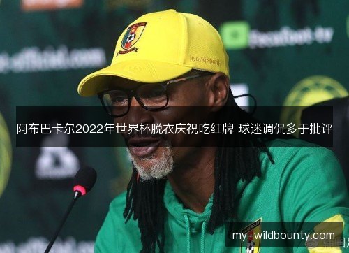 阿布巴卡尔2022年世界杯脱衣庆祝吃红牌 球迷调侃多于批评